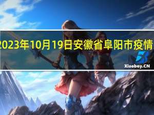 2023年10月19日安徽省阜阳市疫情大数据-今日/今天疫情全网搜索最新实时消息动态情况通知播报