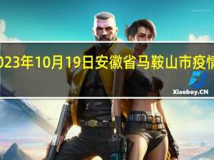 2023年10月19日安徽省马鞍山市疫情大数据-今日/今天疫情全网搜索最新实时消息动态情况通知播报