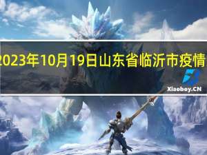 2023年10月19日山东省临沂市疫情大数据-今日/今天疫情全网搜索最新实时消息动态情况通知播报