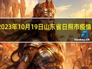 2023年10月19日山东省日照市疫情大数据-今日/今天疫情全网搜索最新实时消息动态情况通知播报