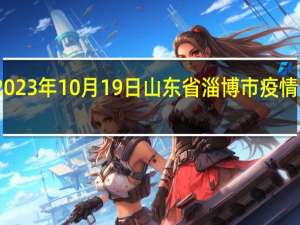 2023年10月19日山东省淄博市疫情大数据-今日/今天疫情全网搜索最新实时消息动态情况通知播报