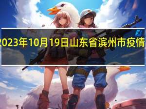 2023年10月19日山东省滨州市疫情大数据-今日/今天疫情全网搜索最新实时消息动态情况通知播报