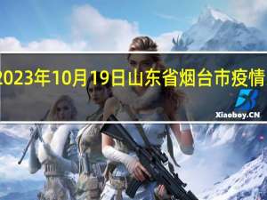 2023年10月19日山东省烟台市疫情大数据-今日/今天疫情全网搜索最新实时消息动态情况通知播报