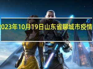 2023年10月19日山东省聊城市疫情大数据-今日/今天疫情全网搜索最新实时消息动态情况通知播报