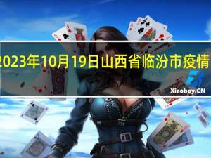2023年10月19日山西省临汾市疫情大数据-今日/今天疫情全网搜索最新实时消息动态情况通知播报