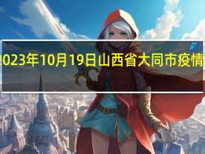 2023年10月19日山西省大同市疫情大数据-今日/今天疫情全网搜索最新实时消息动态情况通知播报