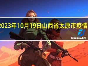 2023年10月19日山西省太原市疫情大数据-今日/今天疫情全网搜索最新实时消息动态情况通知播报