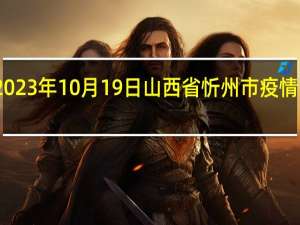 2023年10月19日山西省忻州市疫情大数据-今日/今天疫情全网搜索最新实时消息动态情况通知播报