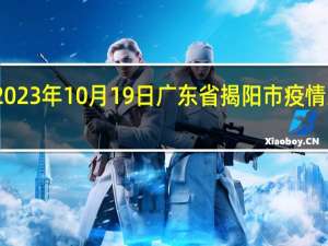 2023年10月19日广东省揭阳市疫情大数据-今日/今天疫情全网搜索最新实时消息动态情况通知播报