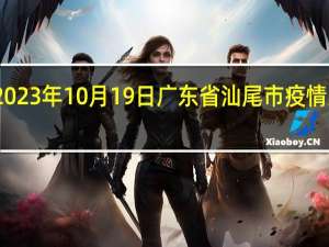 2023年10月19日广东省汕尾市疫情大数据-今日/今天疫情全网搜索最新实时消息动态情况通知播报