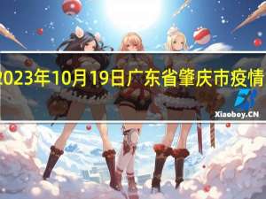 2023年10月19日广东省肇庆市疫情大数据-今日/今天疫情全网搜索最新实时消息动态情况通知播报