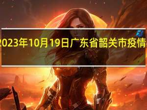 2023年10月19日广东省韶关市疫情大数据-今日/今天疫情全网搜索最新实时消息动态情况通知播报