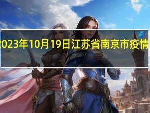 2023年10月19日江苏省南京市疫情大数据-今日/今天疫情全网搜索最新实时消息动态情况通知播报