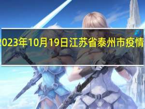 2023年10月19日江苏省泰州市疫情大数据-今日/今天疫情全网搜索最新实时消息动态情况通知播报