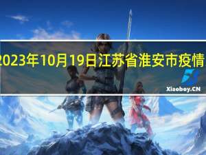 2023年10月19日江苏省淮安市疫情大数据-今日/今天疫情全网搜索最新实时消息动态情况通知播报