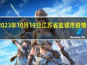 2023年10月19日江苏省盐城市疫情大数据-今日/今天疫情全网搜索最新实时消息动态情况通知播报