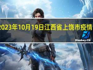 2023年10月19日江西省上饶市疫情大数据-今日/今天疫情全网搜索最新实时消息动态情况通知播报