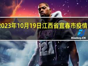 2023年10月19日江西省宜春市疫情大数据-今日/今天疫情全网搜索最新实时消息动态情况通知播报