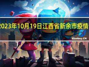 2023年10月19日江西省新余市疫情大数据-今日/今天疫情全网搜索最新实时消息动态情况通知播报