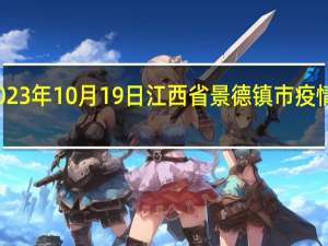 2023年10月19日江西省景德镇市疫情大数据-今日/今天疫情全网搜索最新实时消息动态情况通知播报