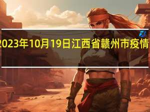 2023年10月19日江西省赣州市疫情大数据-今日/今天疫情全网搜索最新实时消息动态情况通知播报