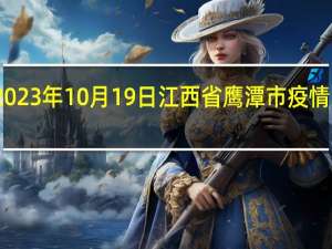 2023年10月19日江西省鹰潭市疫情大数据-今日/今天疫情全网搜索最新实时消息动态情况通知播报