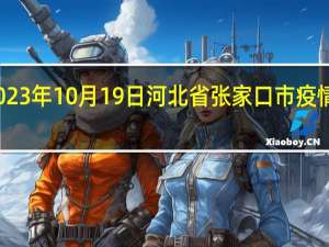 2023年10月19日河北省张家口市疫情大数据-今日/今天疫情全网搜索最新实时消息动态情况通知播报