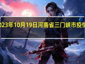2023年10月19日河南省三门峡市疫情大数据-今日/今天疫情全网搜索最新实时消息动态情况通知播报