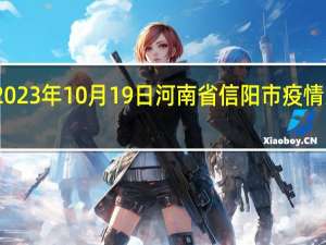 2023年10月19日河南省信阳市疫情大数据-今日/今天疫情全网搜索最新实时消息动态情况通知播报