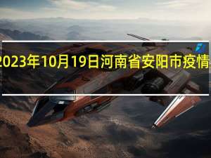 2023年10月19日河南省安阳市疫情大数据-今日/今天疫情全网搜索最新实时消息动态情况通知播报