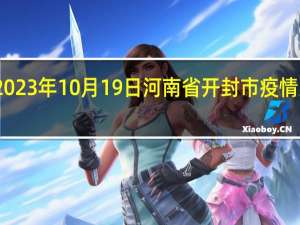 2023年10月19日河南省开封市疫情大数据-今日/今天疫情全网搜索最新实时消息动态情况通知播报