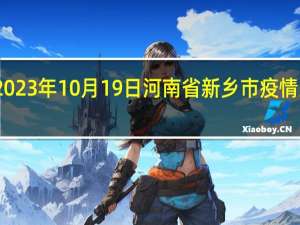 2023年10月19日河南省新乡市疫情大数据-今日/今天疫情全网搜索最新实时消息动态情况通知播报