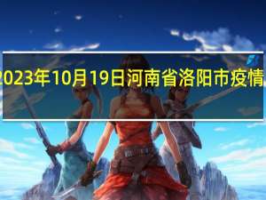 2023年10月19日河南省洛阳市疫情大数据-今日/今天疫情全网搜索最新实时消息动态情况通知播报