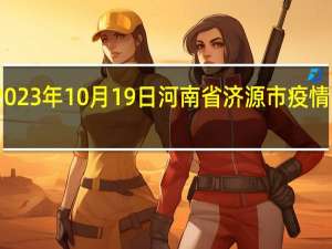 2023年10月19日河南省济源市疫情大数据-今日/今天疫情全网搜索最新实时消息动态情况通知播报