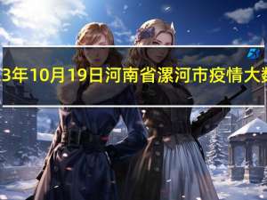 2023年10月19日河南省漯河市疫情大数据-今日/今天疫情全网搜索最新实时消息动态情况通知播报