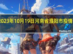 2023年10月19日河南省濮阳市疫情大数据-今日/今天疫情全网搜索最新实时消息动态情况通知播报