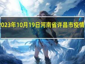 2023年10月19日河南省许昌市疫情大数据-今日/今天疫情全网搜索最新实时消息动态情况通知播报