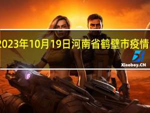 2023年10月19日河南省鹤壁市疫情大数据-今日/今天疫情全网搜索最新实时消息动态情况通知播报