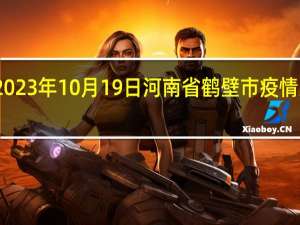 2023年10月19日河南省鹤壁市疫情大数据-今日/今天疫情全网搜索最新实时消息动态情况通知播报