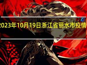2023年10月19日浙江省丽水市疫情大数据-今日/今天疫情全网搜索最新实时消息动态情况通知播报