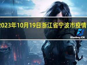 2023年10月19日浙江省宁波市疫情大数据-今日/今天疫情全网搜索最新实时消息动态情况通知播报