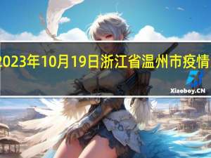 2023年10月19日浙江省温州市疫情大数据-今日/今天疫情全网搜索最新实时消息动态情况通知播报