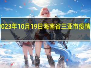 2023年10月19日海南省三亚市疫情大数据-今日/今天疫情全网搜索最新实时消息动态情况通知播报