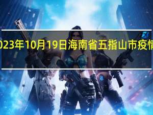 2023年10月19日海南省五指山市疫情大数据-今日/今天疫情全网搜索最新实时消息动态情况通知播报