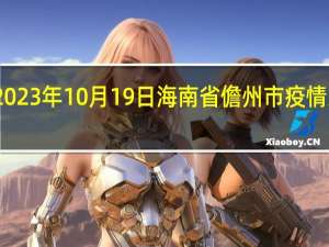 2023年10月19日海南省儋州市疫情大数据-今日/今天疫情全网搜索最新实时消息动态情况通知播报