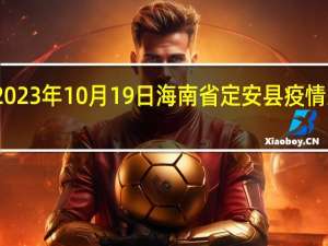 2023年10月19日海南省定安县疫情大数据-今日/今天疫情全网搜索最新实时消息动态情况通知播报