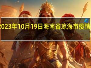 2023年10月19日海南省琼海市疫情大数据-今日/今天疫情全网搜索最新实时消息动态情况通知播报