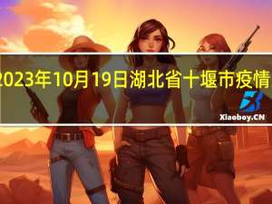 2023年10月19日湖北省十堰市疫情大数据-今日/今天疫情全网搜索最新实时消息动态情况通知播报