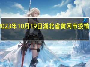 2023年10月19日湖北省黄冈市疫情大数据-今日/今天疫情全网搜索最新实时消息动态情况通知播报