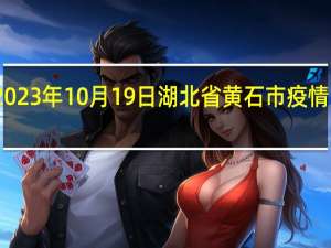 2023年10月19日湖北省黄石市疫情大数据-今日/今天疫情全网搜索最新实时消息动态情况通知播报